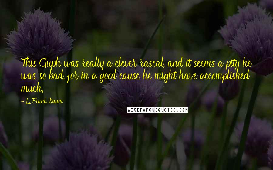 L. Frank Baum quotes: This Guph was really a clever rascal, and it seems a pity he was so bad, for in a good cause he might have accomplished much.