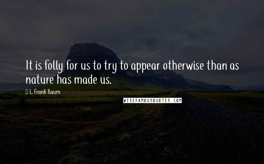 L. Frank Baum quotes: It is folly for us to try to appear otherwise than as nature has made us.