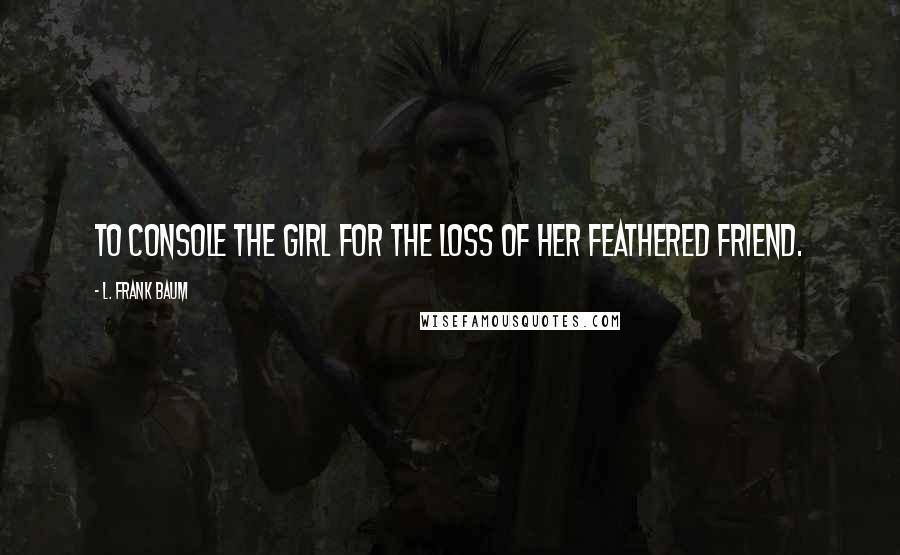 L. Frank Baum quotes: To console the girl for the loss of her feathered friend.