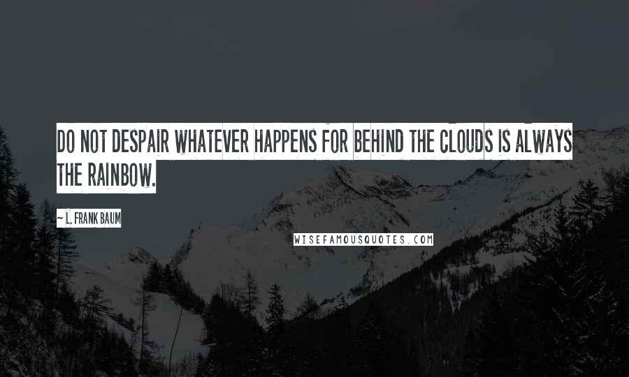 L. Frank Baum quotes: Do not despair whatever happens for behind the clouds is always the rainbow.