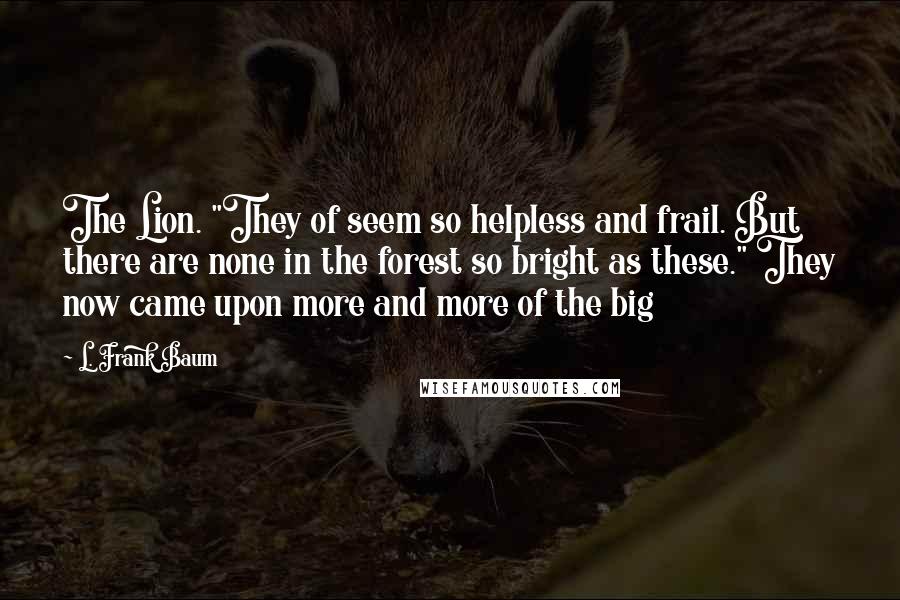 L. Frank Baum quotes: The Lion. "They of seem so helpless and frail. But there are none in the forest so bright as these." They now came upon more and more of the big L. Frank Baum quotes: The Lion. "They of seem so helpless and frail. But there are none in the forest so bright as these." They now came upon more and more of the big