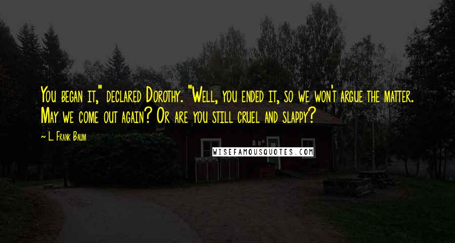L. Frank Baum quotes: You began it," declared Dorothy. "Well, you ended it, so we won't argue the matter. May we come out again? Or are you still cruel and slappy? L. Frank Baum quotes: You began it," declared Dorothy. "Well, you ended it, so we won't argue the matter. May we come out again? Or are you still cruel and slappy?
