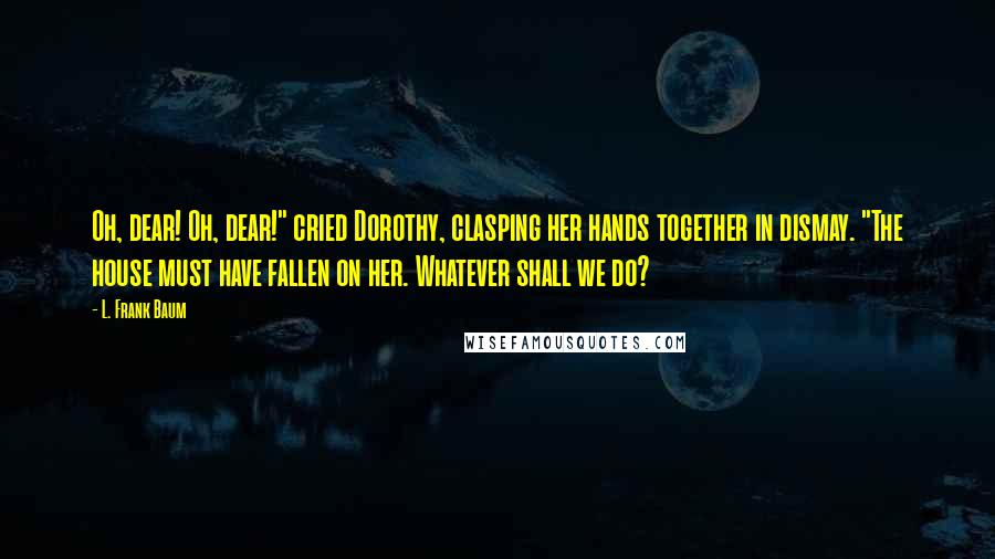 L. Frank Baum quotes: Oh, dear! Oh, dear!" cried Dorothy, clasping her hands together in dismay. "The house must have fallen on her. Whatever shall we do?