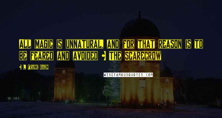 L. Frank Baum quotes: All magic is unnatural, and for that reason is to be feared and avoided ~ The Scarecrow
