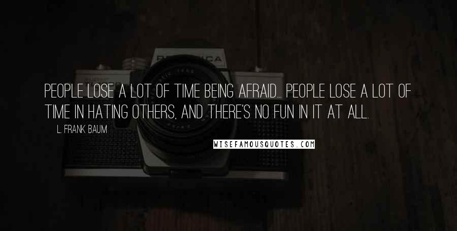 L. Frank Baum quotes: People lose a lot of time being afraid... People lose a lot of time in hating others, and there's no fun in it at all.