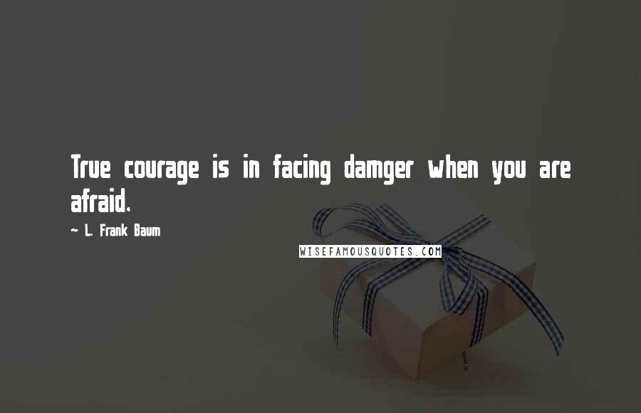 L. Frank Baum quotes: True courage is in facing damger when you are afraid.