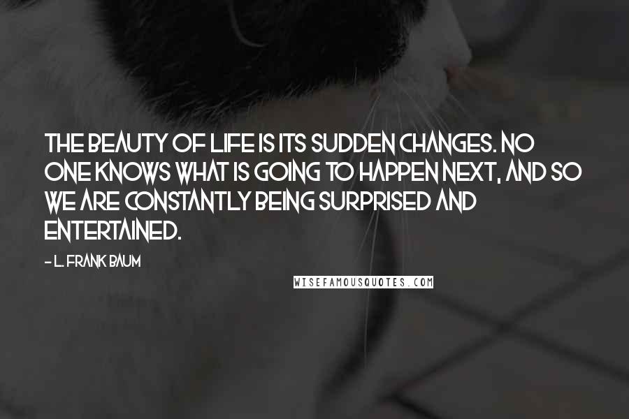 L. Frank Baum quotes: The beauty of life is its sudden changes. No one knows what is going to happen next, and so we are constantly being surprised and entertained. L. Frank Baum quotes: The beauty of life is its sudden changes. No one knows what is going to happen next, and so we are constantly being surprised and entertained.