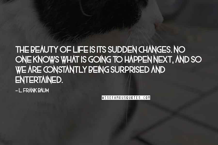 L. Frank Baum quotes: The beauty of life is its sudden changes. No one knows what is going to happen next, and so we are constantly being surprised and entertained.