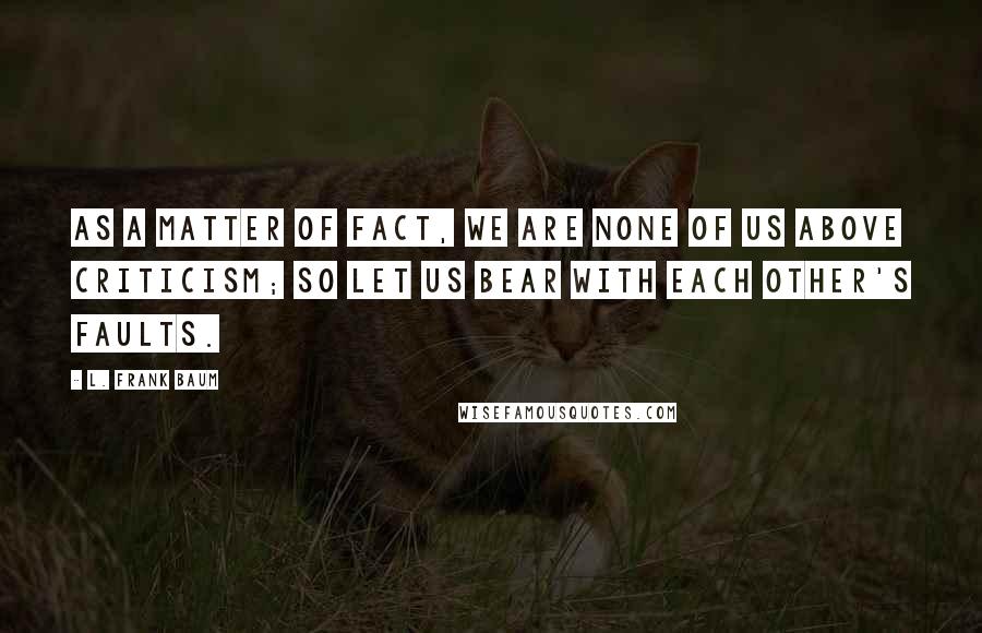 L. Frank Baum quotes: As a matter of fact, we are none of us above criticism; so let us bear with each other's faults.