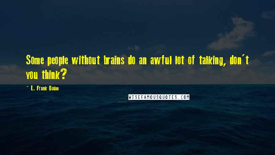 L. Frank Baum quotes: Some people without brains do an awful lot of talking, don't you think?