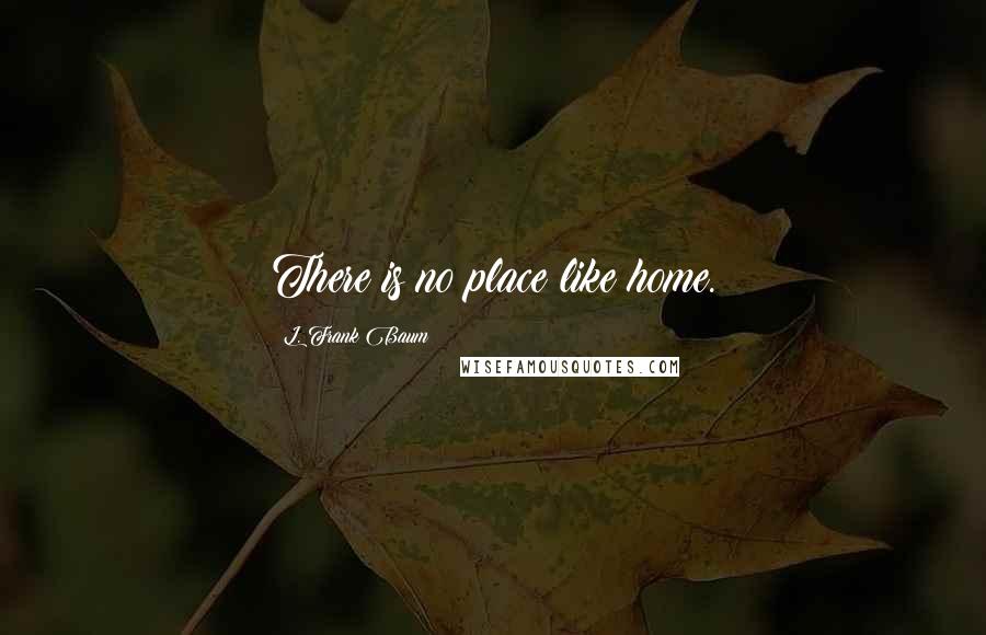 L. Frank Baum quotes: There is no place like home.