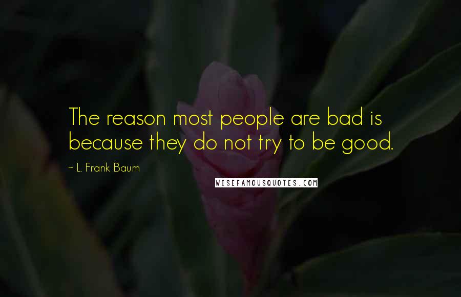 L. Frank Baum quotes: The reason most people are bad is because they do not try to be good.