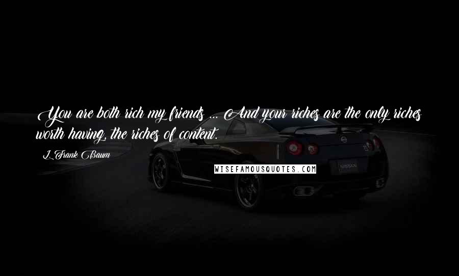 L. Frank Baum quotes: You are both rich my friends ... And your riches are the only riches worth having, the riches of content. L. Frank Baum quotes: You are both rich my friends ... And your riches are the only riches worth having, the riches of content.