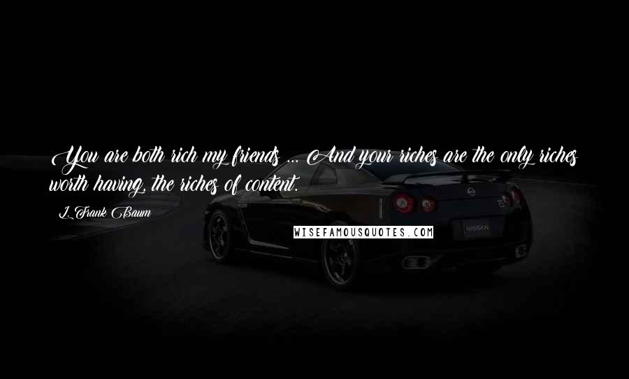 L. Frank Baum quotes: You are both rich my friends ... And your riches are the only riches worth having, the riches of content.