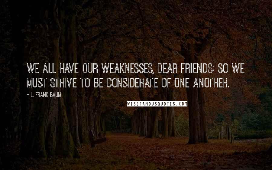 L. Frank Baum quotes: We all have our weaknesses, dear friends; so we must strive to be considerate of one another.