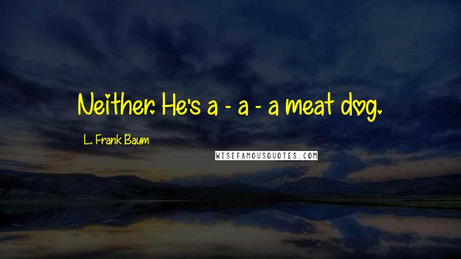 L. Frank Baum quotes: Neither. He's a - a - a meat dog.