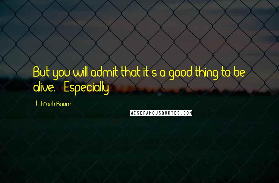 L. Frank Baum quotes: But you will admit that it's a good thing to be alive." "Especially