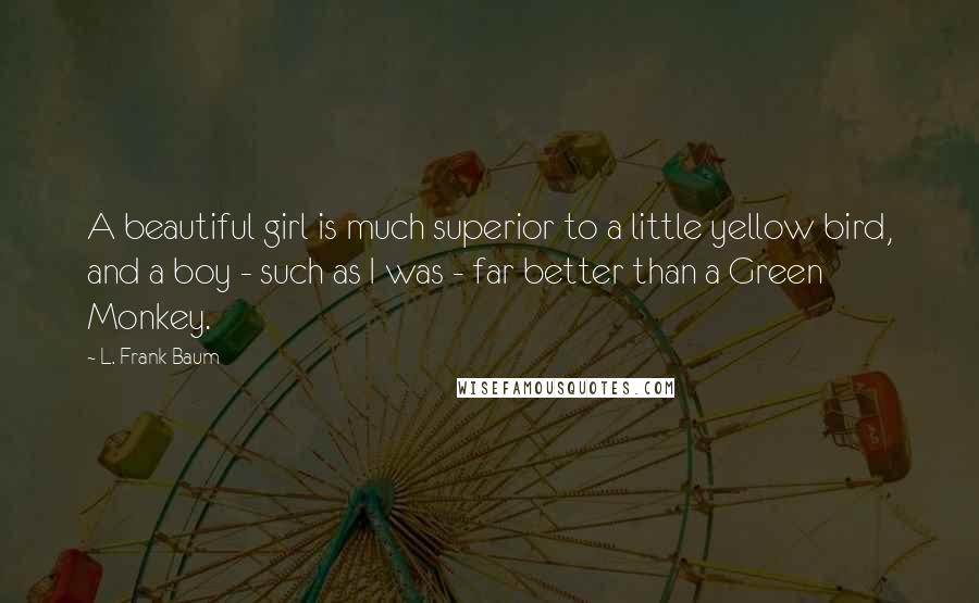 L. Frank Baum quotes: A beautiful girl is much superior to a little yellow bird, and a boy - such as I was - far better than a Green Monkey. L. Frank Baum quotes: A beautiful girl is much superior to a little yellow bird, and a boy - such as I was - far better than a Green Monkey.
