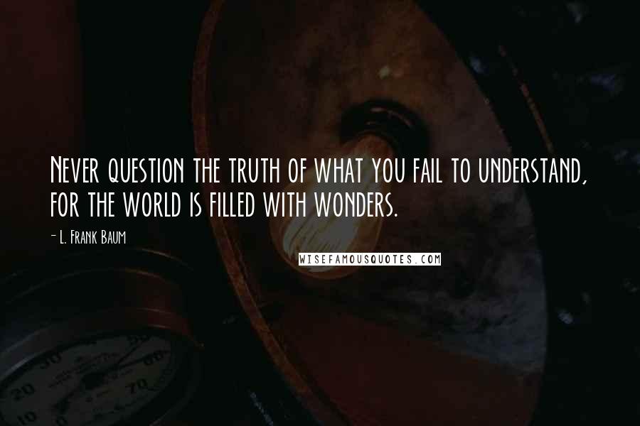 L. Frank Baum quotes: Never question the truth of what you fail to understand, for the world is filled with wonders.