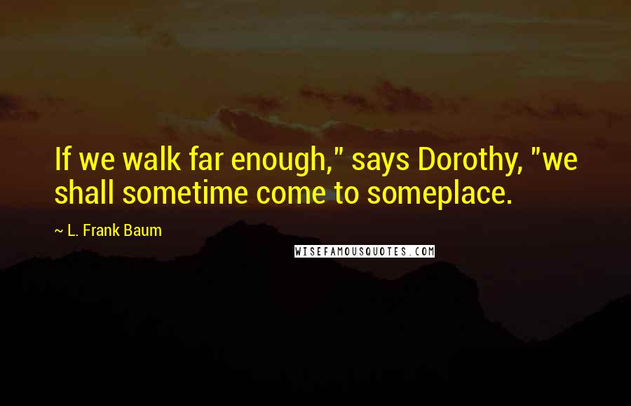 L. Frank Baum quotes: If we walk far enough," says Dorothy, "we shall sometime come to someplace.