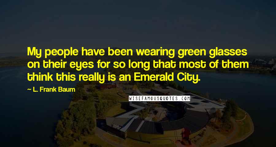L. Frank Baum quotes: My people have been wearing green glasses on their eyes for so long that most of them think this really is an Emerald City. L. Frank Baum quotes: My people have been wearing green glasses on their eyes for so long that most of them think this really is an Emerald City.