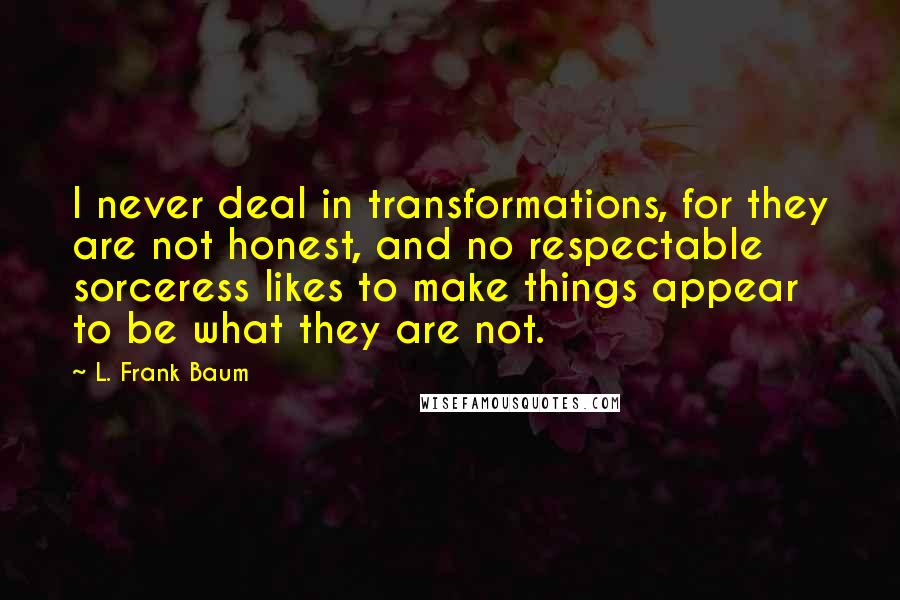 L. Frank Baum quotes: I never deal in transformations, for they are not honest, and no respectable sorceress likes to make things appear to be what they are not.