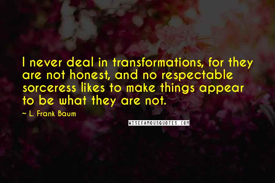 L. Frank Baum quotes: I never deal in transformations, for they are not honest, and no respectable sorceress likes to make things appear to be what they are not. L. Frank Baum quotes: I never deal in transformations, for they are not honest, and no respectable sorceress likes to make things appear to be what they are not.