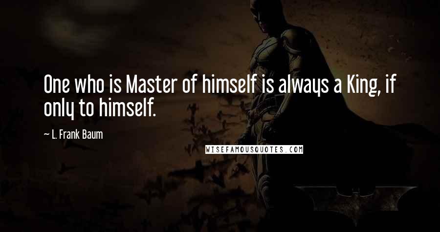 L. Frank Baum quotes: One who is Master of himself is always a King, if only to himself.