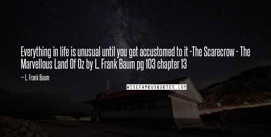 L. Frank Baum quotes: Everything in life is unusual until you get accustomed to it -The Scarecrow - The Marvellous Land Of Oz by L. Frank Baum pg 103 chapter 13 L. Frank Baum quotes: Everything in life is unusual until you get accustomed to it -The Scarecrow - The Marvellous Land Of Oz by L. Frank Baum pg 103 chapter 13