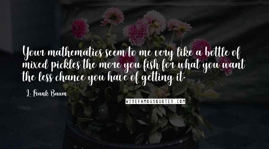 L. Frank Baum quotes: Your mathematics seem to me very like a bottle of mixed pickles the more you fish for what you want the less chance you have of getting it.