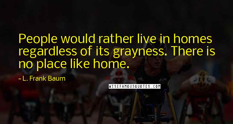 L. Frank Baum quotes: People would rather live in homes regardless of its grayness. There is no place like home.