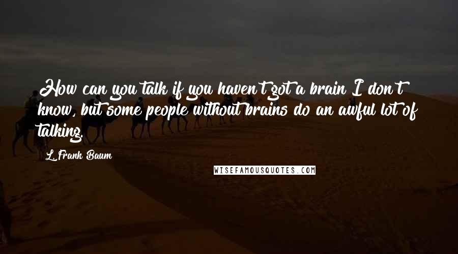 L. Frank Baum quotes: How can you talk if you haven't got a brain?I don't know, but some people without brains do an awful lot of talking. L. Frank Baum quotes: How can you talk if you haven't got a brain?I don't know, but some people without brains do an awful lot of talking.