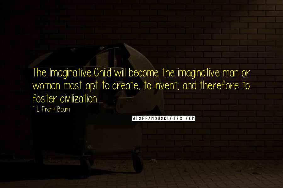 L. Frank Baum quotes: The Imaginative Child will become the imaginative man or woman most apt to create, to invent, and therefore to foster civilization