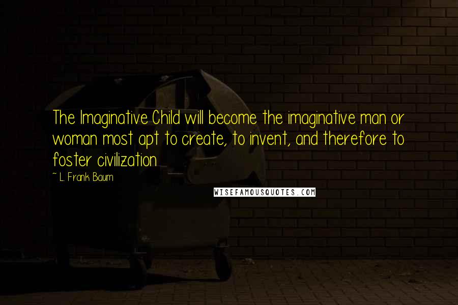 L. Frank Baum quotes: The Imaginative Child will become the imaginative man or woman most apt to create, to invent, and therefore to foster civilization L. Frank Baum quotes: The Imaginative Child will become the imaginative man or woman most apt to create, to invent, and therefore to foster civilization