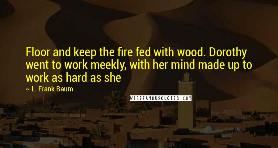 L. Frank Baum quotes: Floor and keep the fire fed with wood. Dorothy went to work meekly, with her mind made up to work as hard as she L. Frank Baum quotes: Floor and keep the fire fed with wood. Dorothy went to work meekly, with her mind made up to work as hard as she