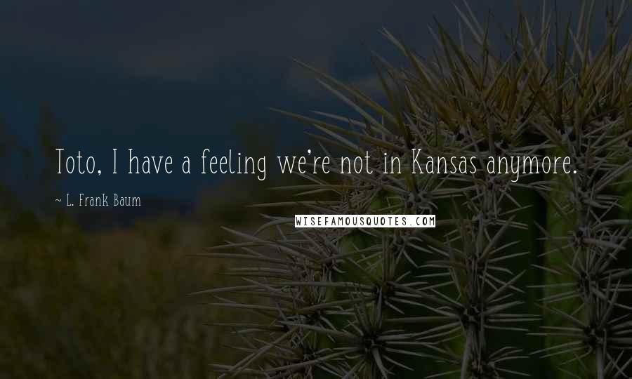 L. Frank Baum quotes: Toto, I have a feeling we're not in Kansas anymore.