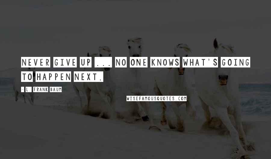 L. Frank Baum quotes: Never give up ... No one knows what's going to happen next.