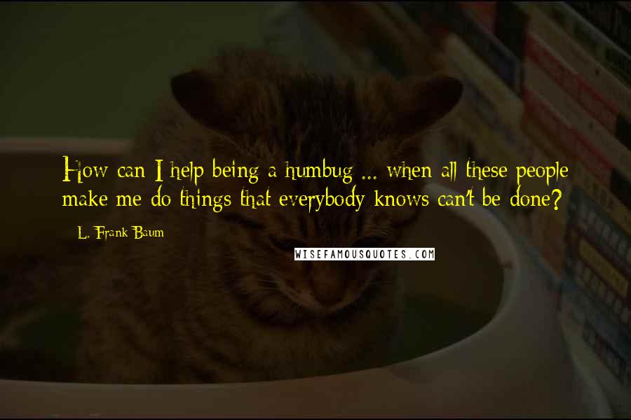 L. Frank Baum quotes: How can I help being a humbug ... when all these people make me do things that everybody knows can't be done? L. Frank Baum quotes: How can I help being a humbug ... when all these people make me do things that everybody knows can't be done?