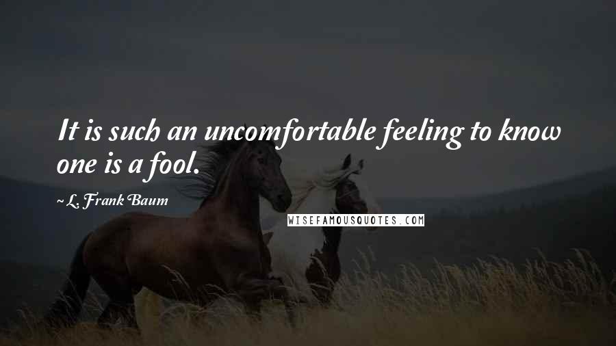 L. Frank Baum quotes: It is such an uncomfortable feeling to know one is a fool.