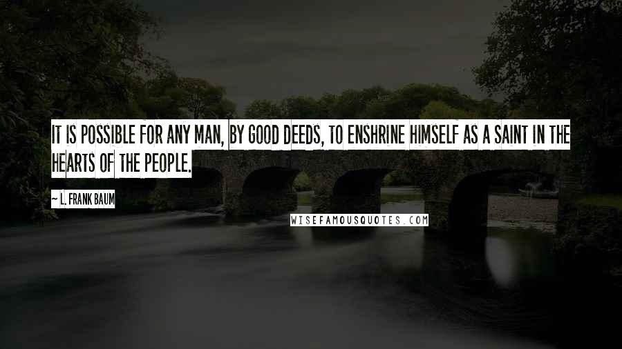 L. Frank Baum quotes: It is possible for any man, by good deeds, to enshrine himself as a Saint in the hearts of the people. L. Frank Baum quotes: It is possible for any man, by good deeds, to enshrine himself as a Saint in the hearts of the people.