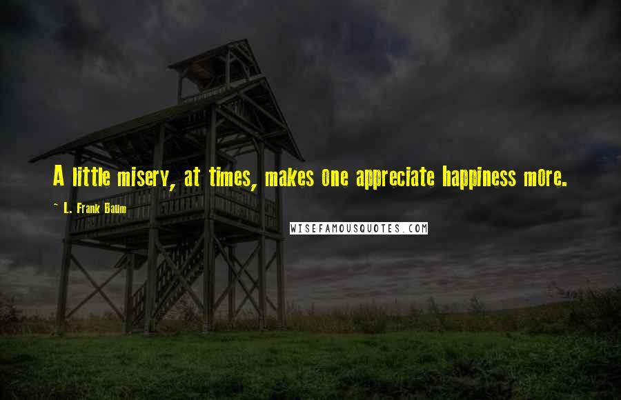 L. Frank Baum quotes: A little misery, at times, makes one appreciate happiness more.