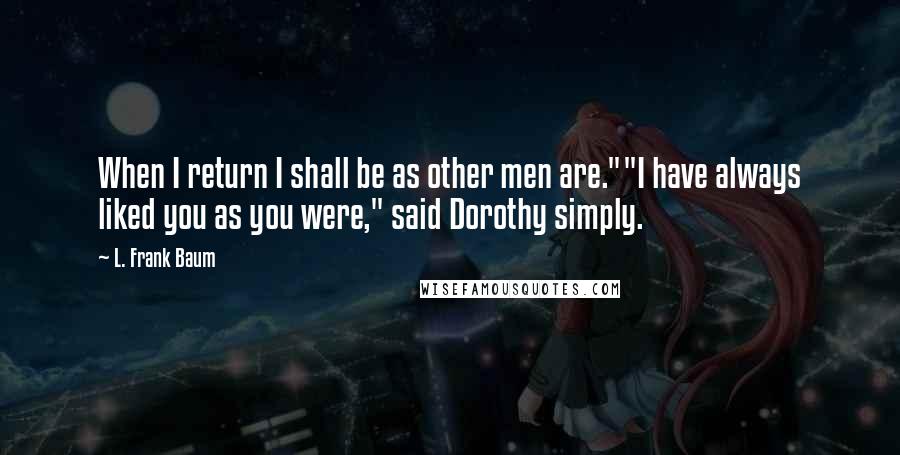 L. Frank Baum quotes: When I return I shall be as other men are.""I have always liked you as you were," said Dorothy simply.