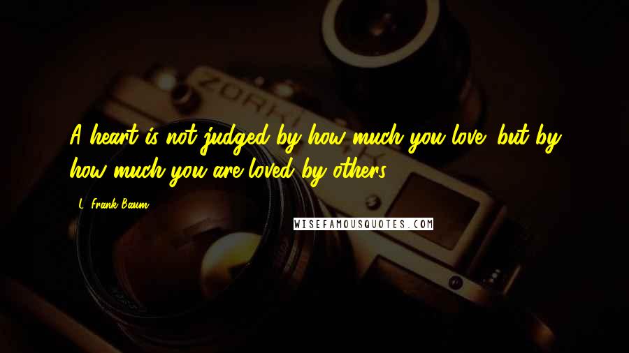 L. Frank Baum quotes: A heart is not judged by how much you love; but by how much you are loved by others