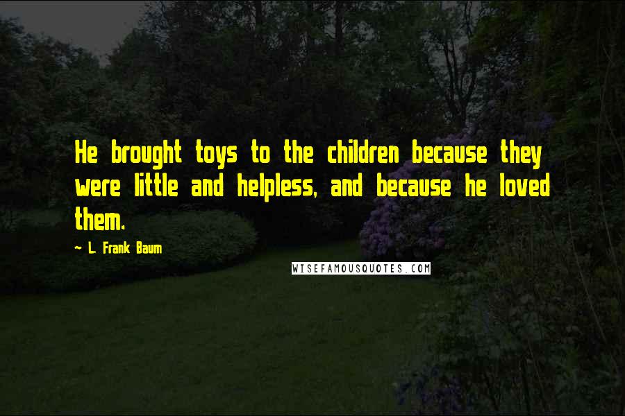 L. Frank Baum quotes: He brought toys to the children because they were little and helpless, and because he loved them.