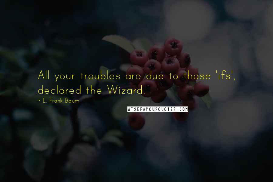 L. Frank Baum quotes: All your troubles are due to those 'ifs', declared the Wizard.