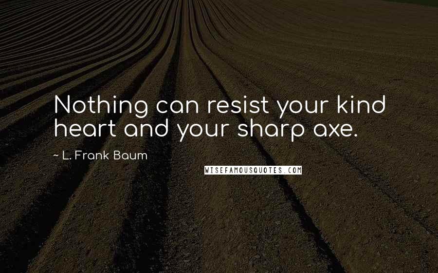 L. Frank Baum quotes: Nothing can resist your kind heart and your sharp axe.