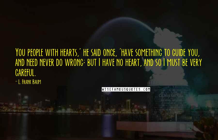 L. Frank Baum quotes: You people with hearts,' he said once, 'have something to guide you, and need never do wrong; but I have no heart, and so I must be very careful. L. Frank Baum quotes: You people with hearts,' he said once, 'have something to guide you, and need never do wrong; but I have no heart, and so I must be very careful.