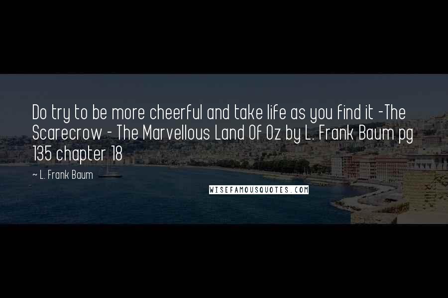 L. Frank Baum quotes: Do try to be more cheerful and take life as you find it -The Scarecrow - The Marvellous Land Of Oz by L. Frank Baum pg 135 chapter 18