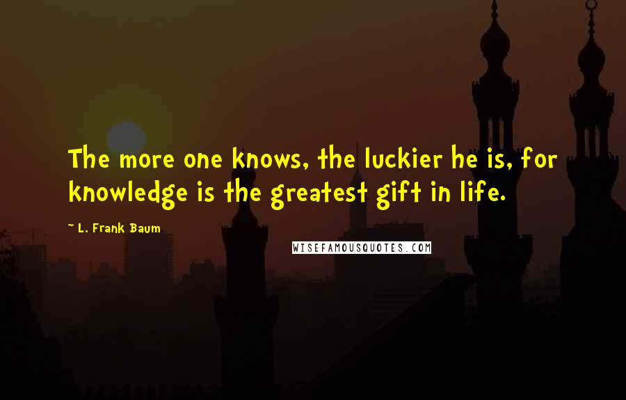 L. Frank Baum quotes: The more one knows, the luckier he is, for knowledge is the greatest gift in life.