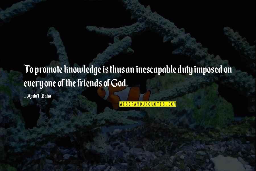 L Friends Quotes By Abdu'l- Baha: To promote knowledge is thus an inescapable duty